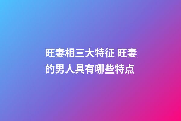 旺妻相三大特征 旺妻的男人具有哪些特点